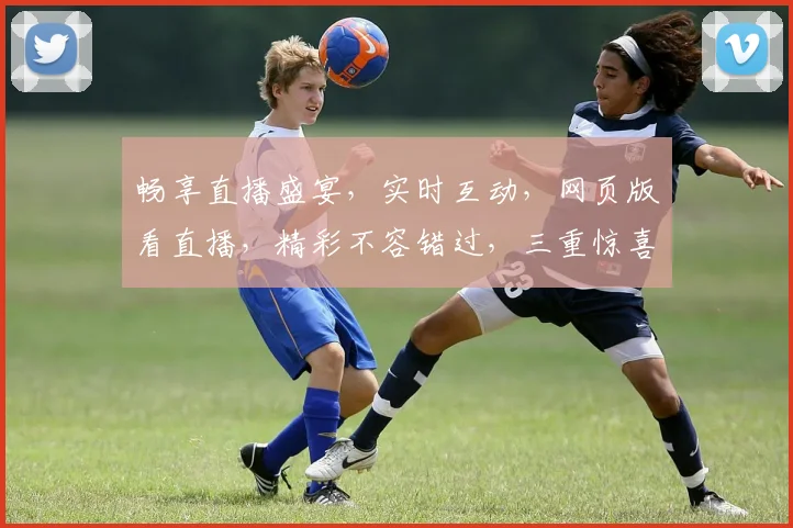 畅享直播盛宴，实时互动，网页版看直播，精彩不容错过，三重惊喜，等你来体验