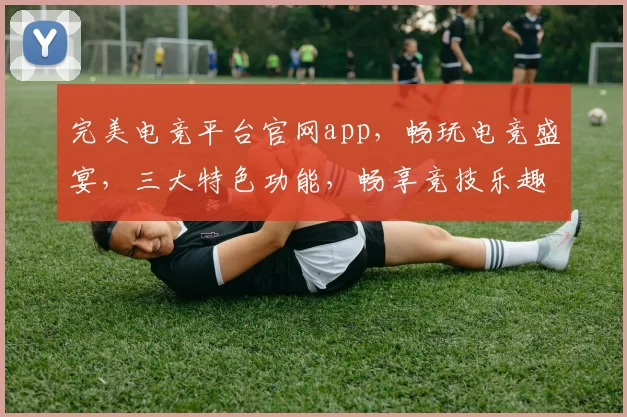 完美电竞平台官网app，畅玩电竞盛宴，三大特色功能，畅享竞技乐趣，一触即达