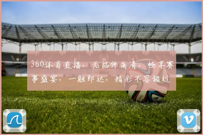 360体育直播，无插件高清，畅享赛事盛宴，一触即达，精彩不容错过，尽在指尖，轻松观看。