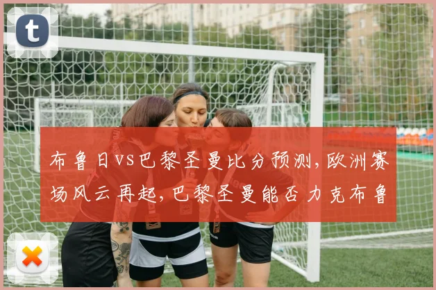 布鲁日vs巴黎圣曼比分预测,欧洲赛场风云再起,巴黎圣曼能否力克布鲁日