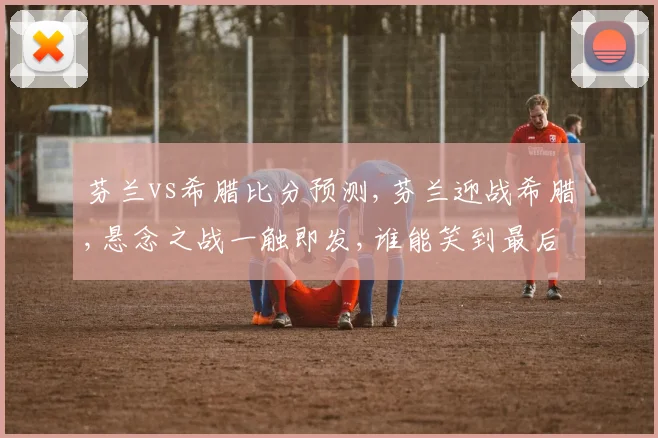 芬兰vs希腊比分预测,芬兰迎战希腊,悬念之战一触即发,谁能笑到最后