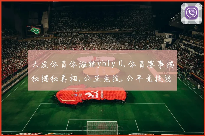 大发体育体诳轿yb1y 0,体育赛事揭秘揭秘真相,公正竞技,公平竞技场