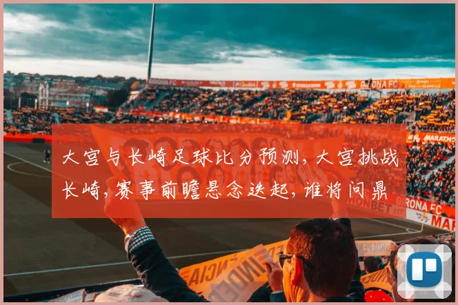大宫与长崎足球比分预测,大宫挑战长崎,赛事前瞻悬念迭起,谁将问鼎