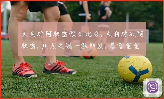 大利对阿联酋预测比分,大利对决阿联酋,焦点之战一触即发,悬念重重